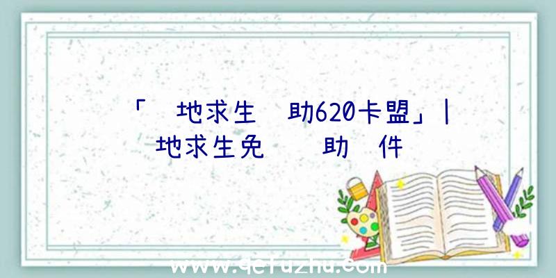 「绝地求生辅助620卡盟」|绝地求生免费辅助软件